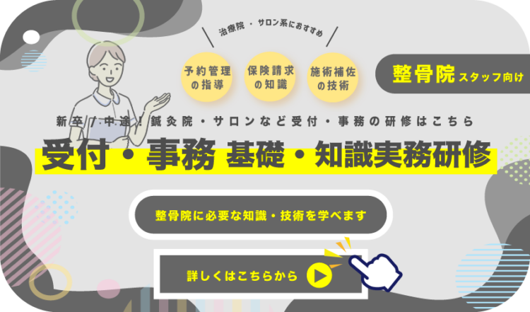 治療院・サロン系におすすめ新卒/中途！鍼灸院・サロンなど受付・事務の研修はこちら施術補佐
の技術保険請求
の知識予約管理
の指導詳しくはこちらから整骨院に必要な知識・技術を学べますスタッフ向け受付・事務 基礎・知識実務研修整骨院